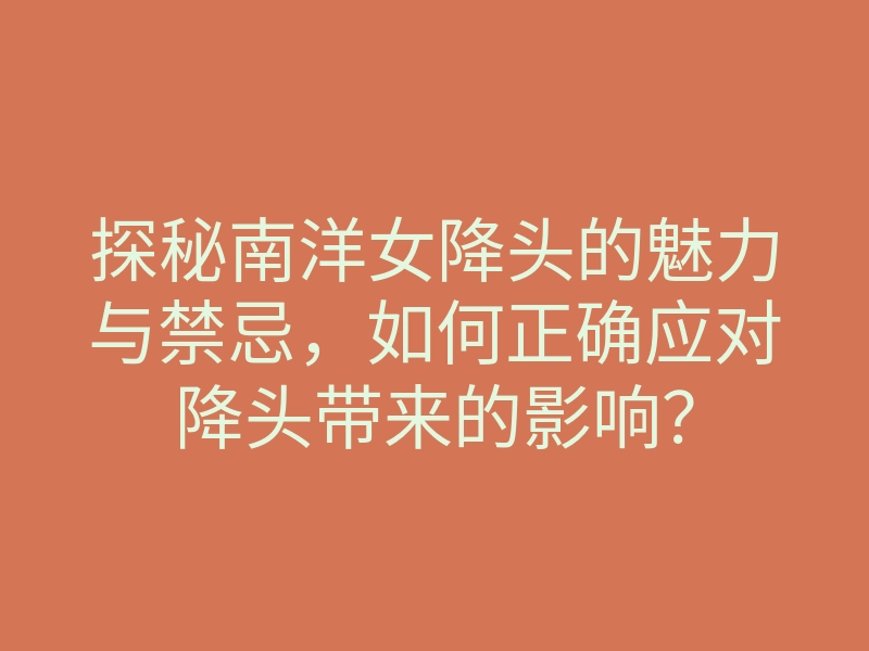探秘南洋女降头的魅力与禁忌，如何正确应对降头带来的影响？