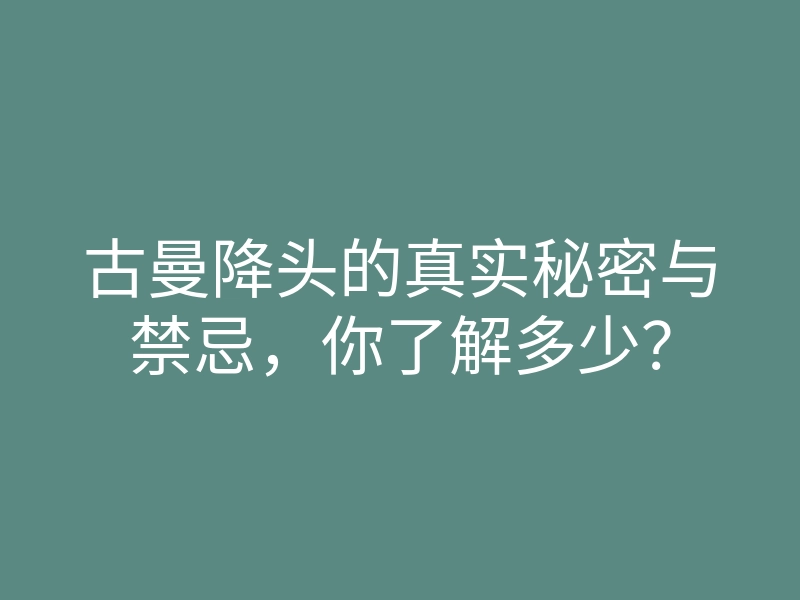 古曼降头的真实秘密与禁忌,你了解多少?