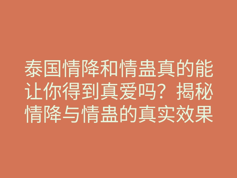 泰国情降和情蛊真的能让你得到真爱吗?揭秘情降与情蛊的真实效果与方法