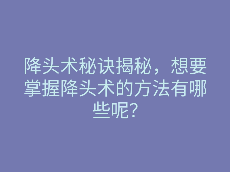 降头术秘诀揭秘,想要掌握降头术的方法有哪些呢?