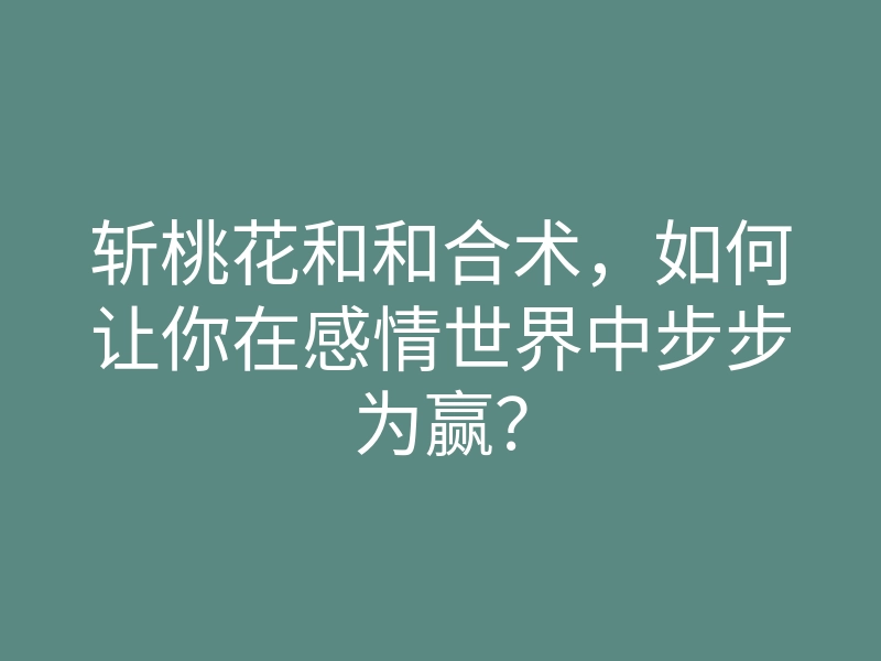 斩桃花和和合术,如何让你在感情世界中步步为赢?