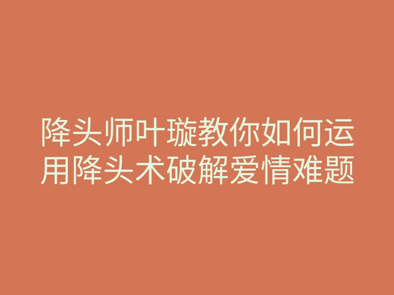 降头师叶璇教你如何运用降头术破解爱情难题