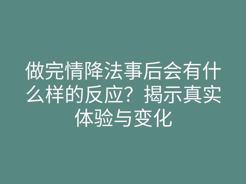 做完情降法事后会有什么样的反应?揭示真实体验与变化