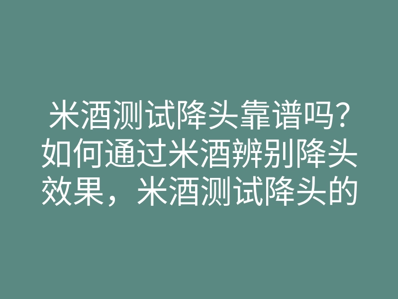 米酒测试降头靠谱吗?如何通过米酒辨别降头效果,米酒测试降头的方法揭秘