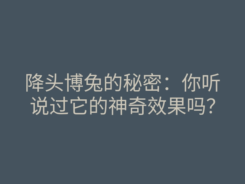 降头博兔的秘密:你听说过它的神奇效果吗?