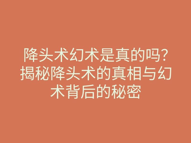 降头术幻术是真的吗?揭秘降头术的真相与幻术背后的秘密