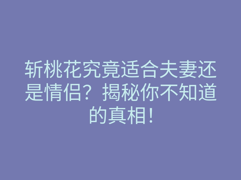 斩桃花究竟适合夫妻还是情侣？揭秘你不知道的真相！