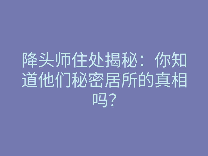 降头师住处揭秘:你知道他们秘密居所的真相吗?