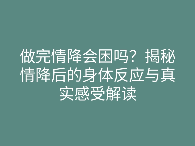做完情降会困吗？揭秘情降后的身体反应与真实感受解读