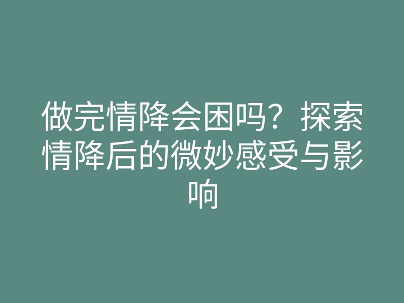 做完情降会困吗?探索情降后的微妙感受与影响
