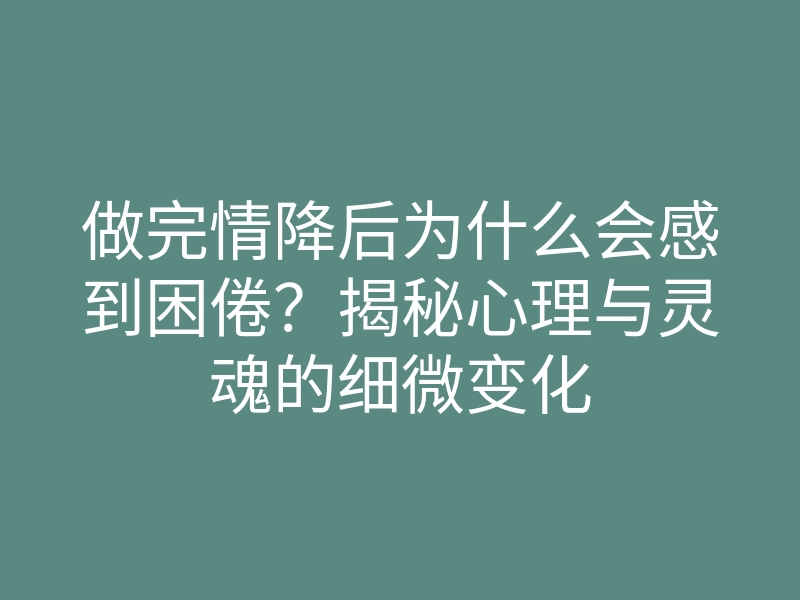 做完情降后为什么会感到困倦?揭秘心理与灵魂的细微变化