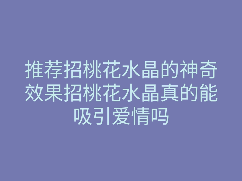 推荐招桃花水晶的神奇效果招桃花水晶真的能吸引爱情吗