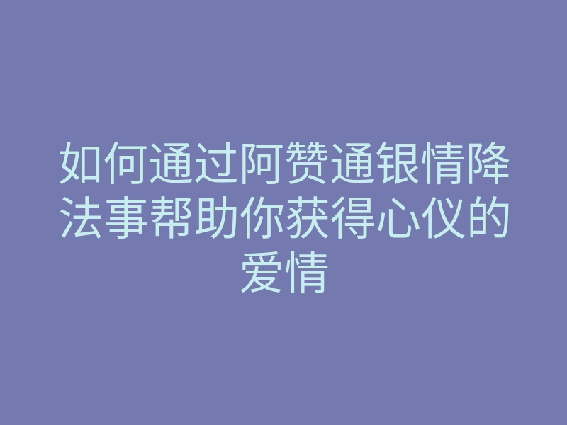 如何通过阿赞通银情降法事帮助你获得心仪的爱情