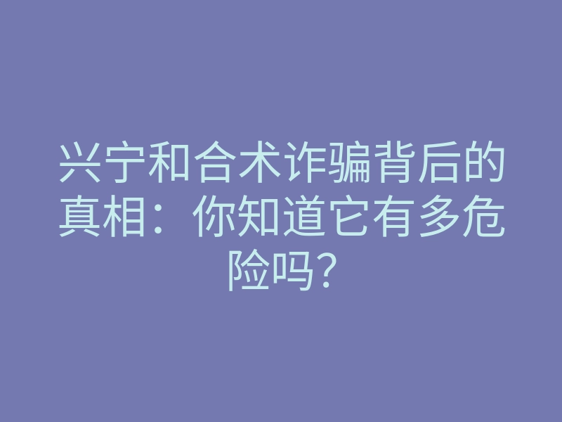 兴宁和合术诈骗背后的真相：你知道它有多危险吗？