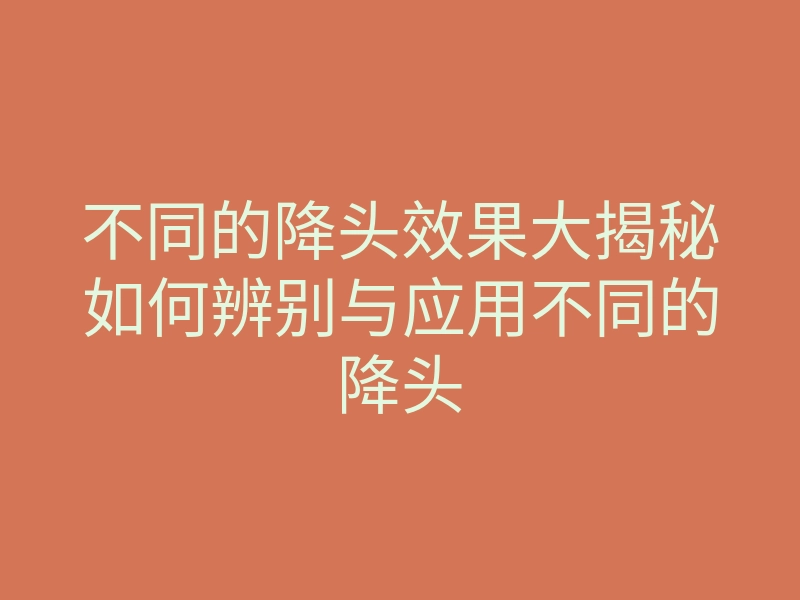 不同的降头效果大揭秘如何辨别与应用不同的降头