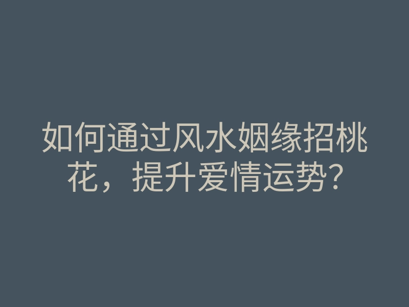 如何通过风水姻缘招桃花,提升爱情运势?