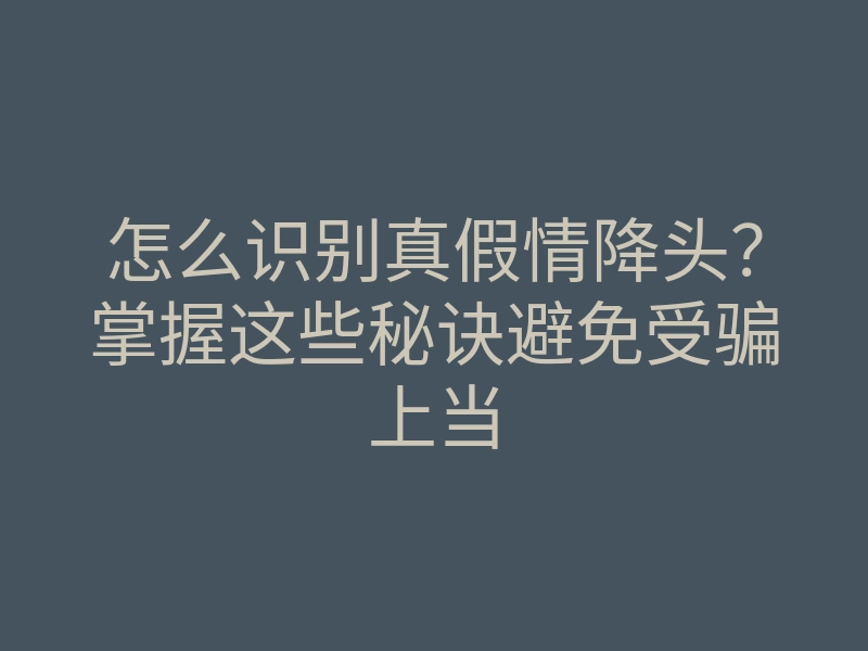 怎么识别真假情降头?掌握这些秘诀避免受骗上当
