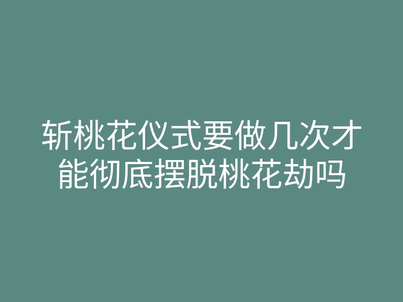 斩桃花仪式要做几次才能彻底摆脱桃花劫吗