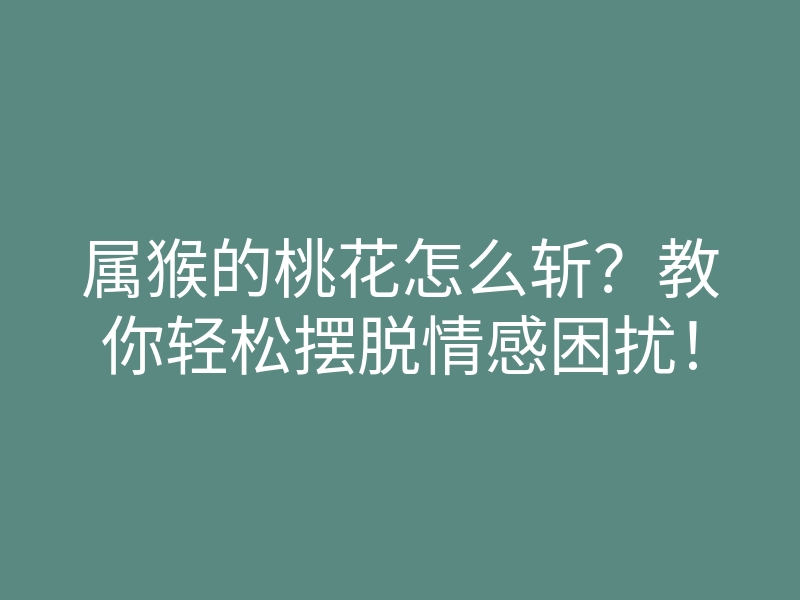 属猴的桃花怎么斩?教你轻松摆脱情感困扰!