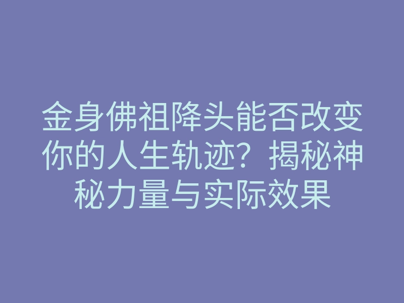 金身佛祖降头能否改变你的人生轨迹?揭秘神秘力量与实际效果
