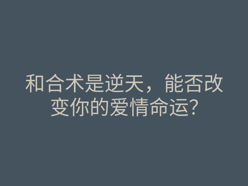 和合术是逆天,能否改变你的爱情命运?