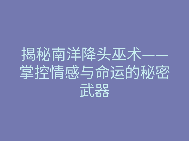 揭秘南洋降头巫术——掌控情感与命运的秘密武器