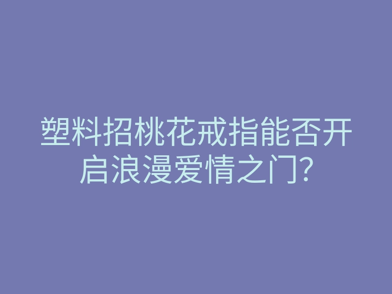 塑料招桃花戒指能否开启浪漫爱情之门?