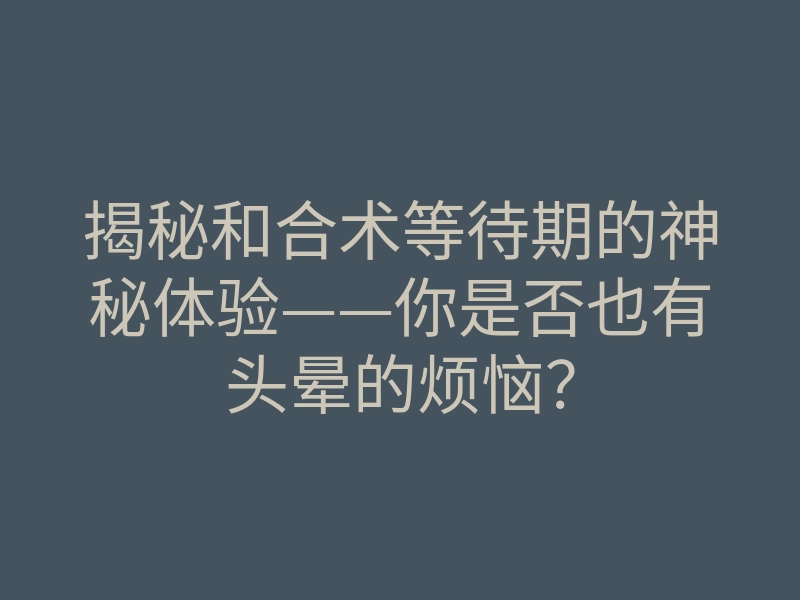 揭秘和合术等待期的神秘体验——你是否也有头晕的烦恼?