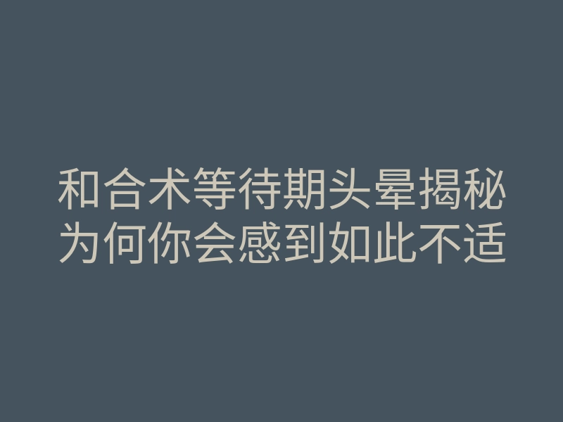 和合术等待期头晕揭秘为何你会感到如此不适