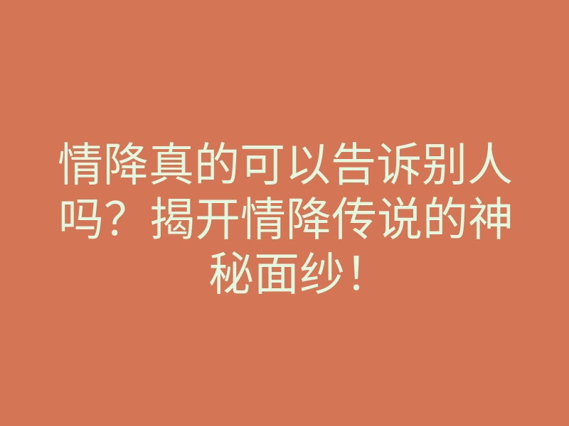 情降真的可以告诉别人吗?揭开情降传说的神秘面纱!