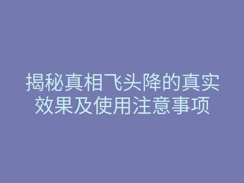 揭秘真相飞头降的真实效果及使用注意事项