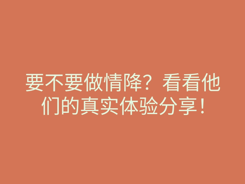 要不要做情降?看看他们的真实体验分享!