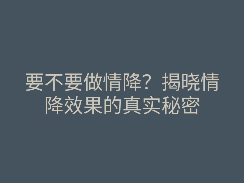 要不要做情降?揭晓情降效果的真实秘密