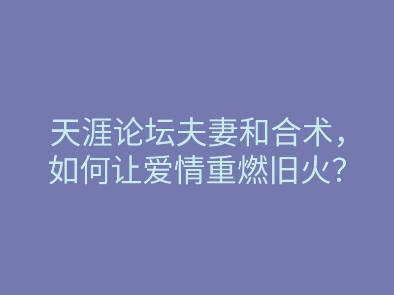 天涯论坛夫妻和合术,如何让爱情重燃旧火?