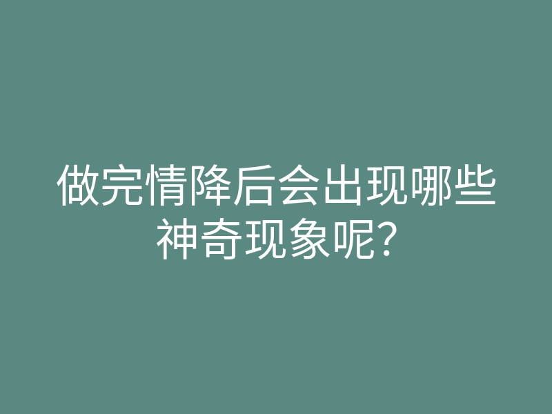做完情降后会出现哪些神奇现象呢?