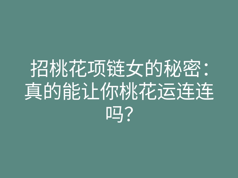 招桃花项链女的秘密:真的能让你桃花运连连吗?