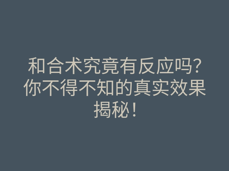 和合术究竟有反应吗?你不得不知的真实效果揭秘!