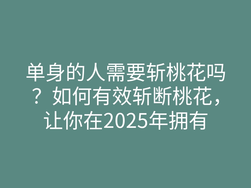 单身的人需要斩桃花吗?如何有效斩断桃花,让你在2025年拥有更好桃运