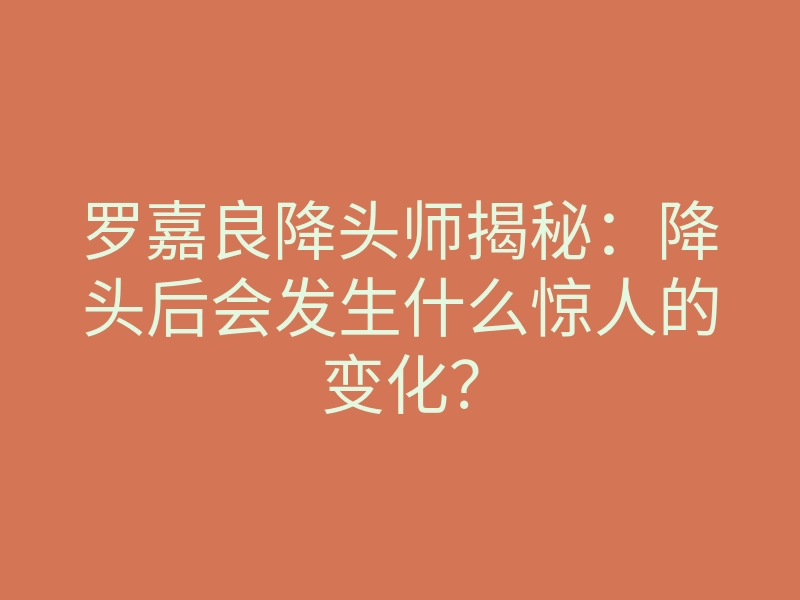 罗嘉良降头师揭秘:降头后会发生什么惊人的变化?