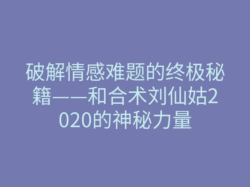 破解情感难题的终极秘籍——和合术刘仙姑2020的神秘力量