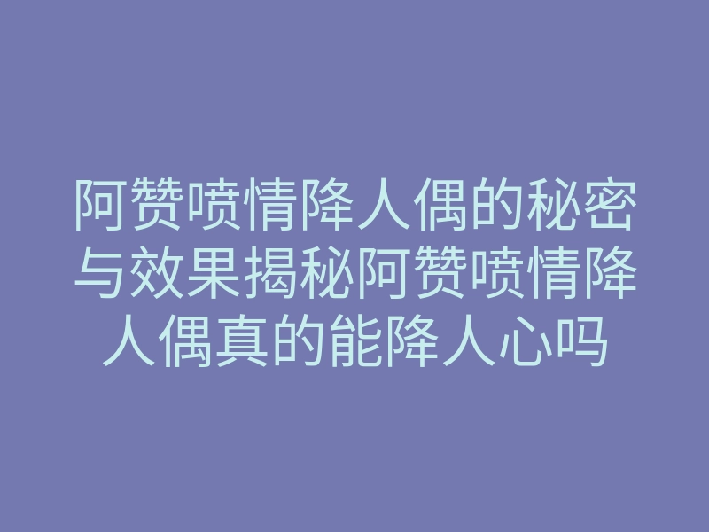 阿赞喷情降人偶的秘密与效果揭秘阿赞喷情降人偶真的能降人心吗