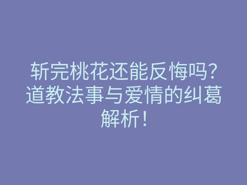 斩完桃花还能反悔吗？道教法事与爱情的纠葛解析！