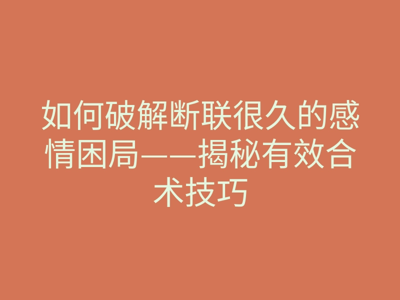 如何破解断联很久的感情困局——揭秘有效合术技巧