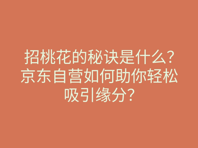 招桃花的秘诀是什么?京东自营如何助你轻松吸引缘分?