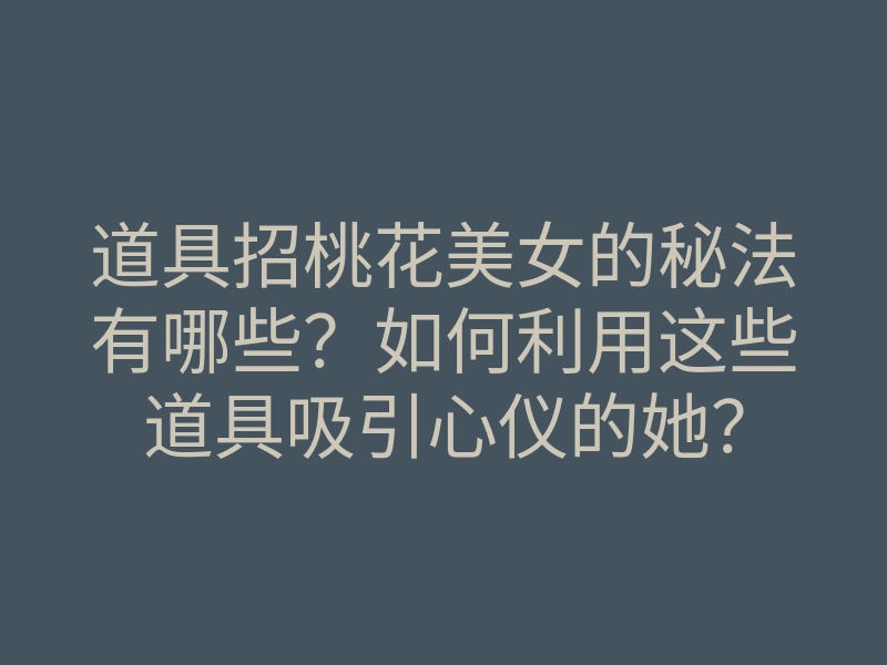 道具招桃花美女的秘法有哪些?如何利用这些道具吸引心仪的她?