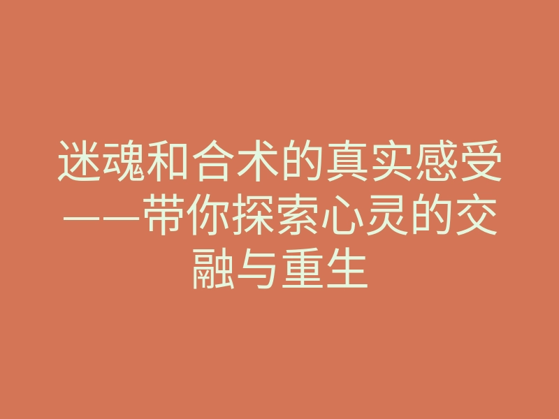 迷魂和合术的真实感受——带你探索心灵的交融与重生