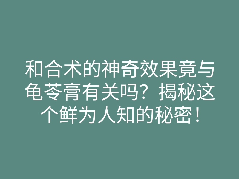 和合术的神奇效果竟与龟苓膏有关吗?揭秘这个鲜为人知的秘密!