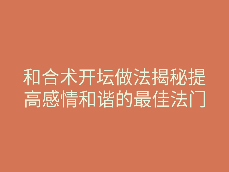 和合术开坛做法揭秘提高感情和谐的最佳法门