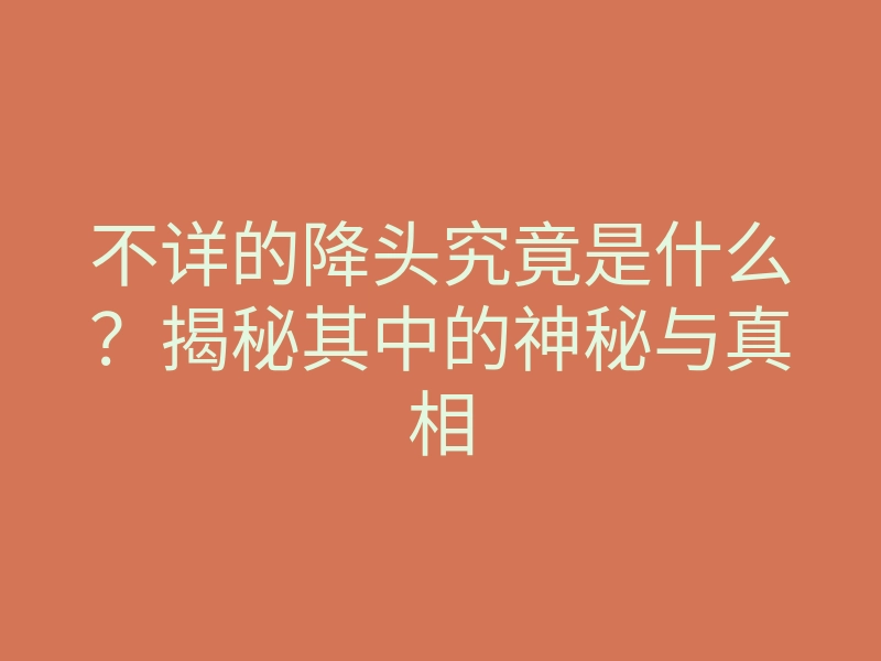 不详的降头究竟是什么?揭秘其中的神秘与真相