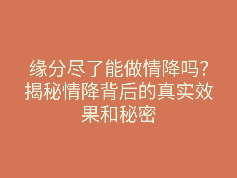 缘分尽了能做情降吗?揭秘情降背后的真实效果和秘密